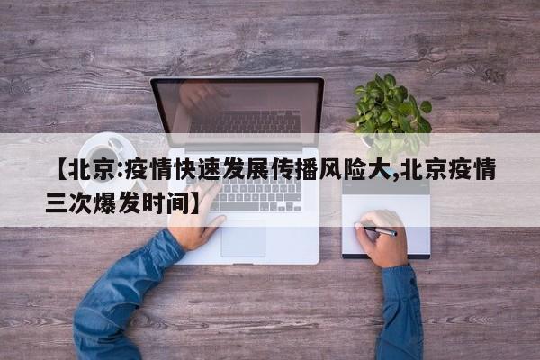 【北京:疫情快速发展传播风险大,北京疫情三次爆发时间】