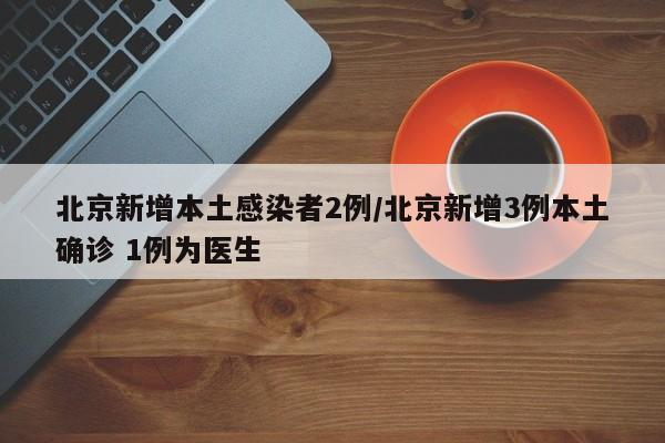 北京新增本土感染者2例/北京新增3例本土确诊 1例为医生
