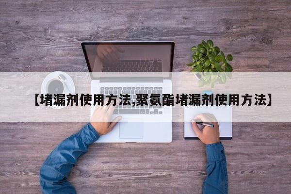 【堵漏剂使用方法,聚氨酯堵漏剂使用方法】