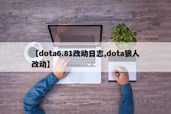 【dota6.81改动日志,dota狼人改动】