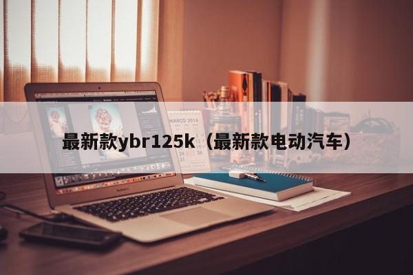 最新款ybr125k（最新款电动汽车）