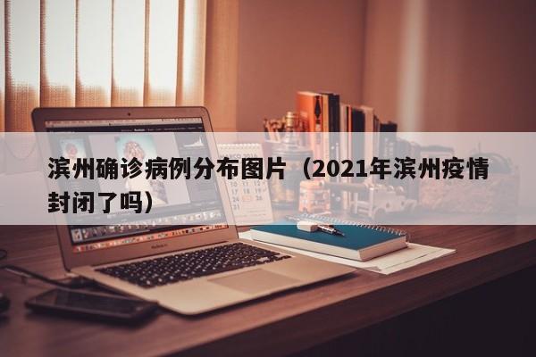 滨州确诊病例分布图片（2021年滨州疫情封闭了吗）