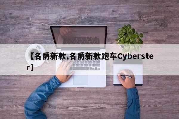 【名爵新款,名爵新款跑车Cyberster】