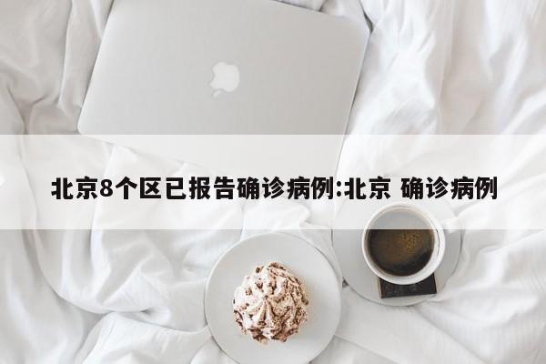 北京8个区已报告确诊病例:北京 确诊病例