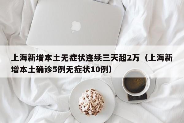 上海新增本土无症状连续三天超2万（上海新增本土确诊5例无症状10例）
