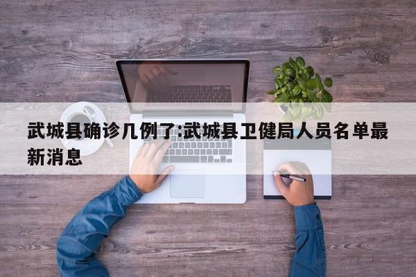武城县确诊几例了:武城县卫健局人员名单最新消息
