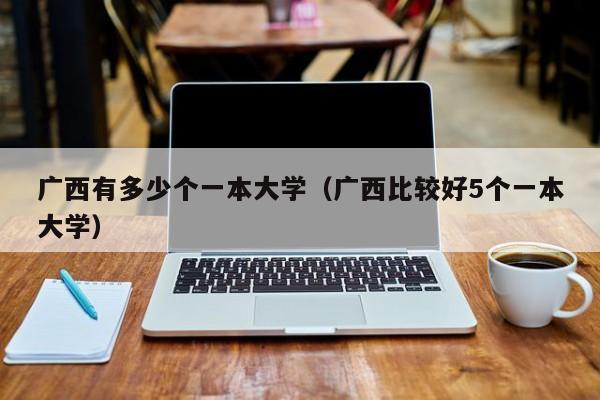 广西有多少个一本大学（广西比较好5个一本大学）