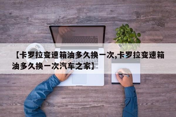 【卡罗拉变速箱油多久换一次,卡罗拉变速箱油多久换一次汽车之家】