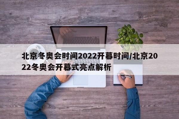 北京冬奥会时间2022开幕时间/北京2022冬奥会开幕式亮点解析