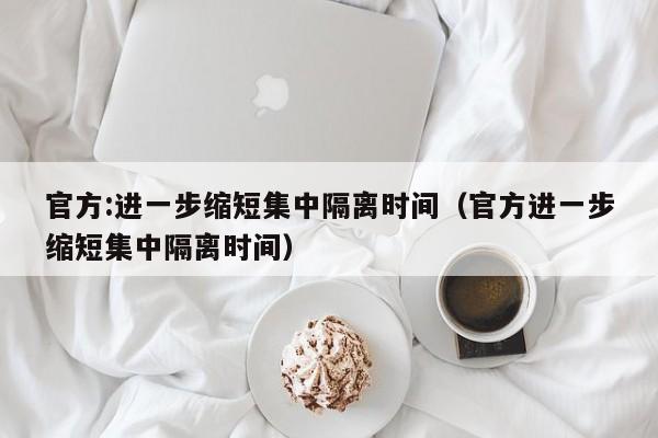官方:进一步缩短集中隔离时间（官方进一步缩短集中隔离时间）