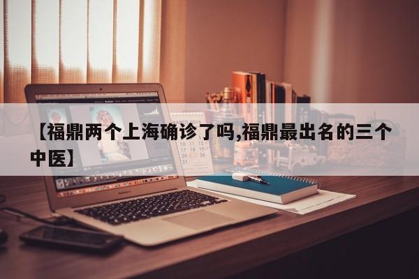 【福鼎两个上海确诊了吗,福鼎最出名的三个中医】