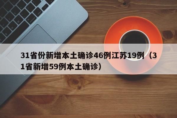 31省份新增本土确诊46例江苏19例（31省新增59例本土确诊）