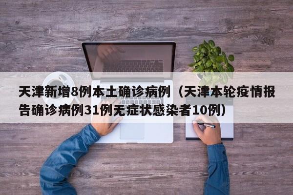 天津新增8例本土确诊病例(天津本轮疫情报告确诊病例31例无症状感染者10例)