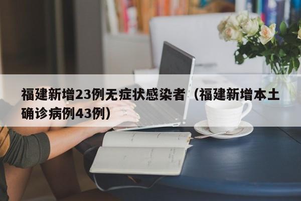 福建新增23例无症状感染者（福建新增本土确诊病例43例）