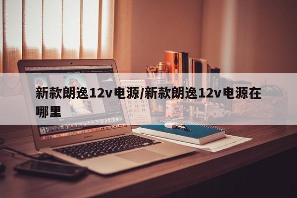 新款朗逸12v电源/新款朗逸12v电源在哪里