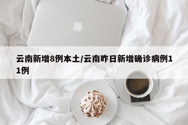 云南新增8例本土/云南昨日新增确诊病例11例