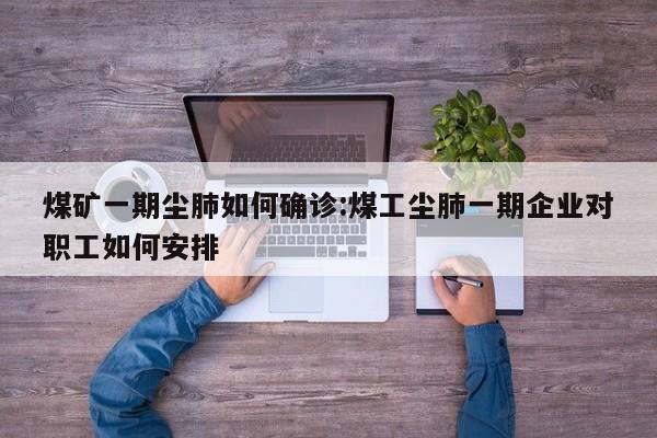 煤矿一期尘肺如何确诊:煤工尘肺一期企业对职工如何安排