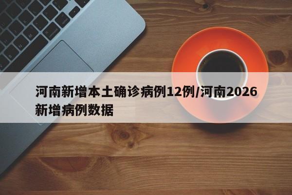 河南新增本土确诊病例12例/河南2026新增病例数据