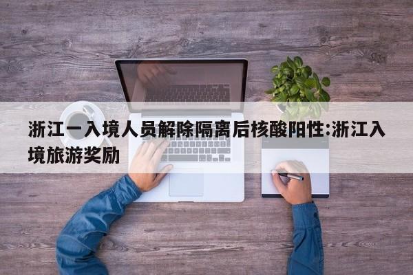 浙江一入境人员解除隔离后核酸阳性:浙江入境旅游奖励