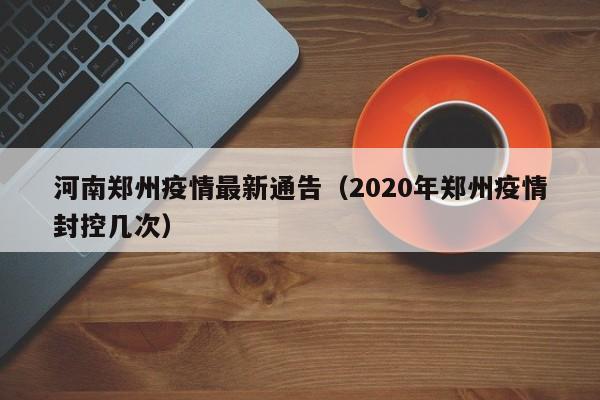 河南郑州疫情最新通告（2020年郑州疫情封控几次）