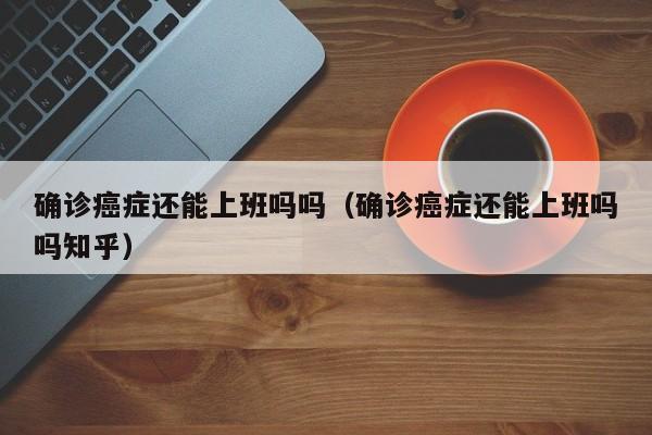 确诊癌症还能上班吗吗(确诊癌症还能上班吗吗知乎)