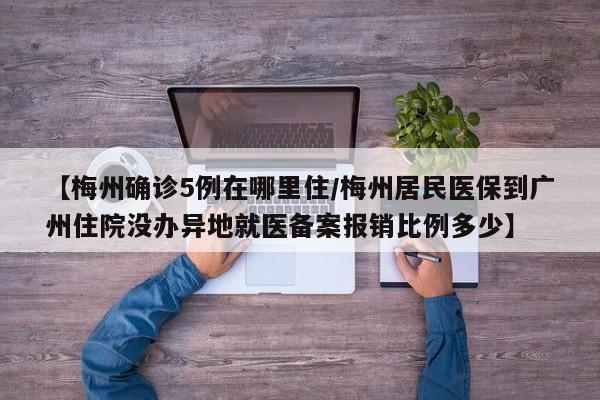 【梅州确诊5例在哪里住/梅州居民医保到广州住院没办异地就医备案报销比例多少】