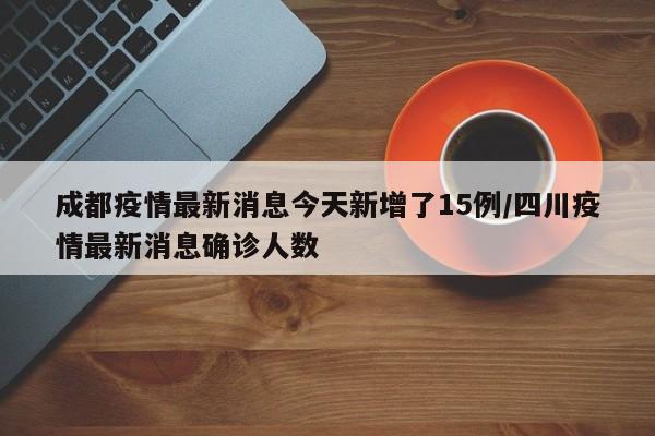成都疫情最新消息今天新增了15例/四川疫情最新消息确诊人数