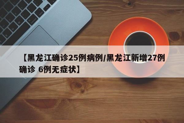 【黑龙江确诊25例病例/黑龙江新增27例确诊 6例无症状】
