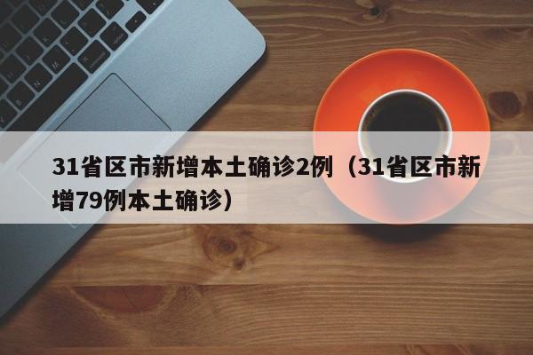 31省区市新增本土确诊2例(31省区市新增79例本土确诊)