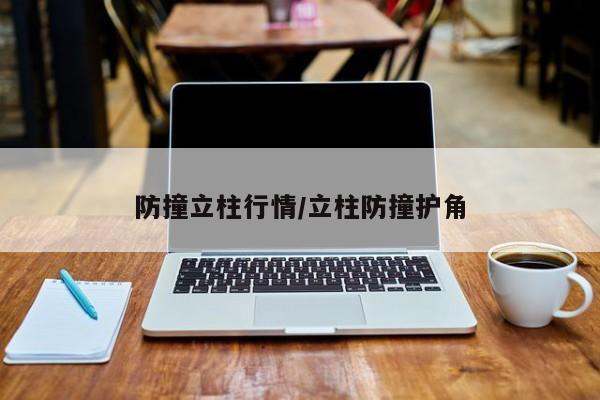 防撞立柱行情/立柱防撞护角