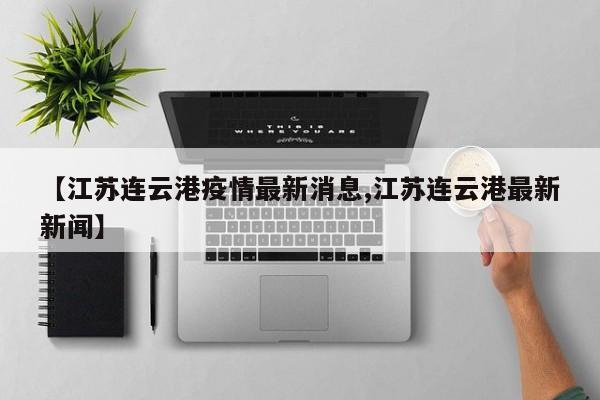 【江苏连云港疫情最新消息,江苏连云港最新新闻】