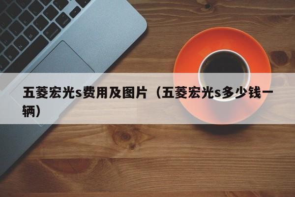五菱宏光s费用及图片（五菱宏光s多少钱一辆）