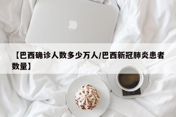 【巴西确诊人数多少万人/巴西新冠肺炎患者数量】