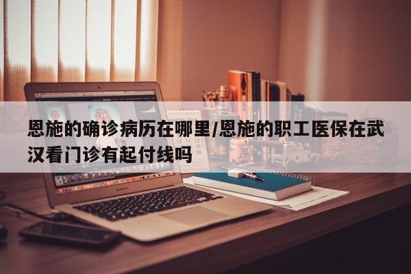 恩施的确诊病历在哪里/恩施的职工医保在武汉看门诊有起付线吗