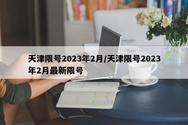 天津限号2023年2月/天津限号2023年2月最新限号