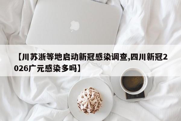 【川苏浙等地启动新冠感染调查,四川新冠2026广元感染多吗】