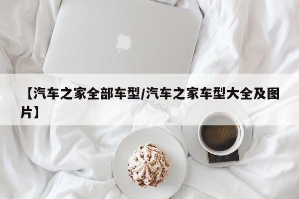 【汽车之家全部车型/汽车之家车型大全及图片】