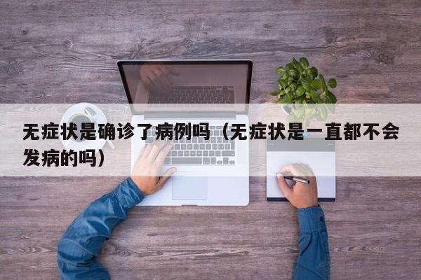 无症状是确诊了病例吗（无症状是一直都不会发病的吗）