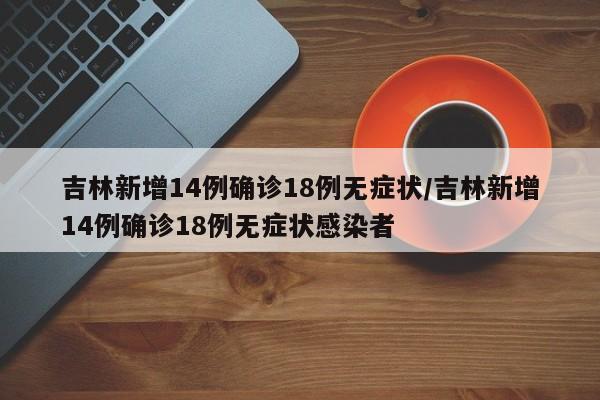 吉林新增14例确诊18例无症状/吉林新增14例确诊18例无症状感染者