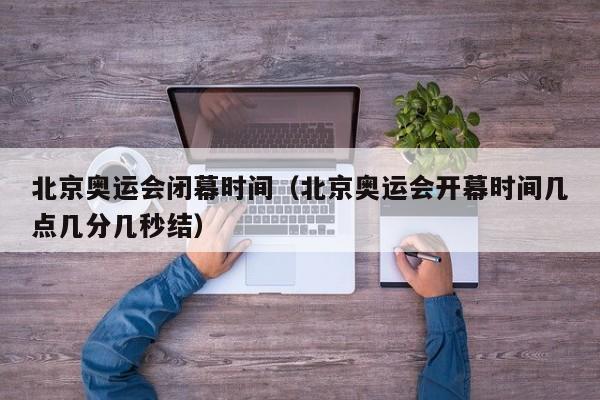 北京奥运会闭幕时间（北京奥运会开幕时间几点几分几秒结）