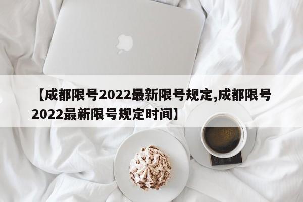 【成都限号2022最新限号规定,成都限号2022最新限号规定时间】