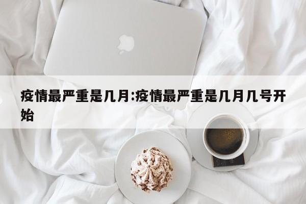 疫情最严重是几月:疫情最严重是几月几号开始