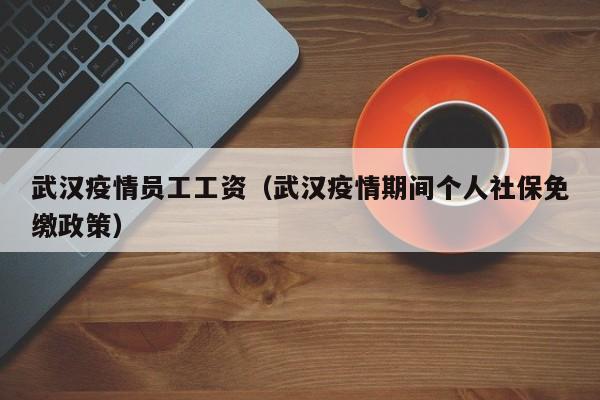 武汉疫情员工工资（武汉疫情期间个人社保免缴政策）