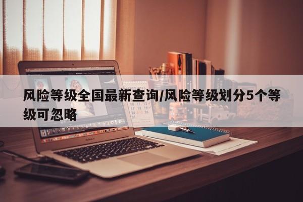 风险等级全国最新查询/风险等级划分5个等级可忽略