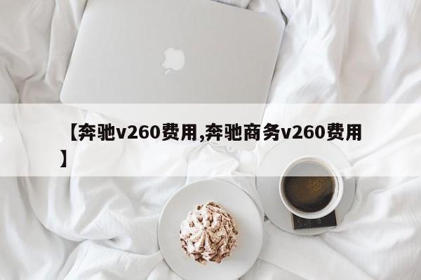 【奔驰v260费用,奔驰商务v260费用】