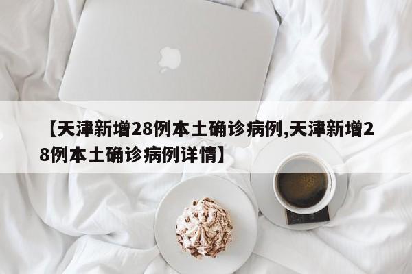 【天津新增28例本土确诊病例,天津新增28例本土确诊病例详情】