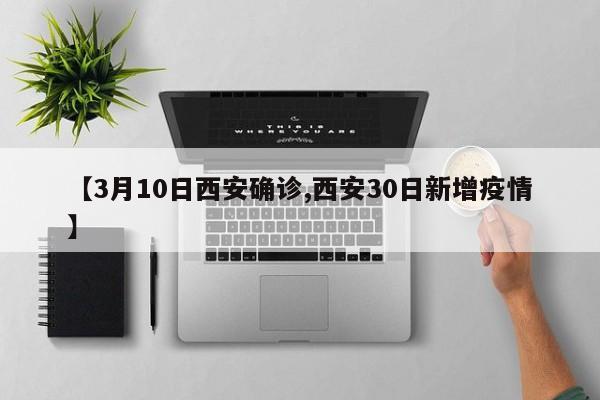 【3月10日西安确诊,西安30日新增疫情】