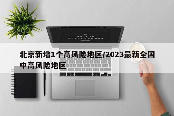 北京新增1个高风险地区/2023最新全国中高风险地区