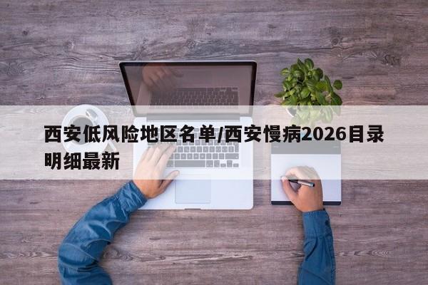 西安低风险地区名单/西安慢病2026目录明细最新