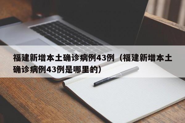 福建新增本土确诊病例43例（福建新增本土确诊病例43例是哪里的）